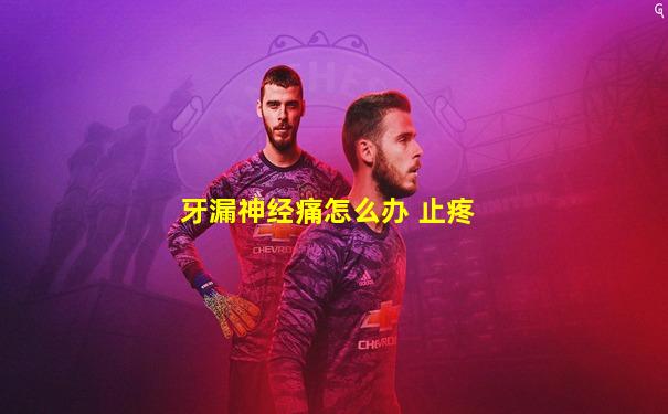牙漏神经痛怎么办 止疼